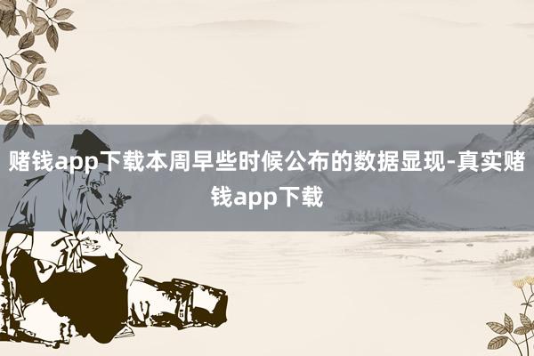 赌钱app下载本周早些时候公布的数据显现-真实赌钱app下载