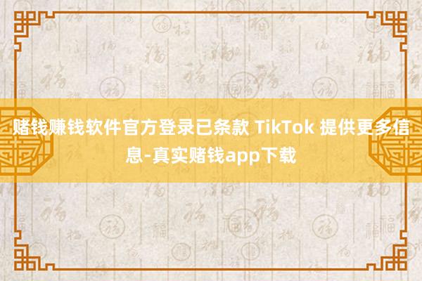 赌钱赚钱软件官方登录已条款 TikTok 提供更多信息-真实赌钱app下载