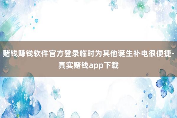 赌钱赚钱软件官方登录临时为其他诞生补电很便捷-真实赌钱app下载