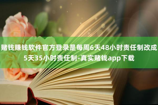 赌钱赚钱软件官方登录是每周6天48小时责任制改成5天35小时责任制-真实赌钱app下载