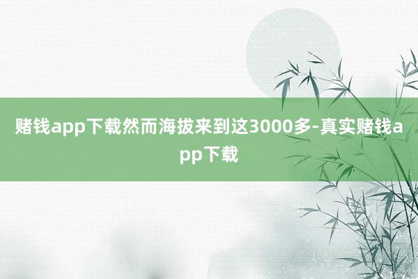 赌钱app下载然而海拔来到这3000多-真实赌钱app下载