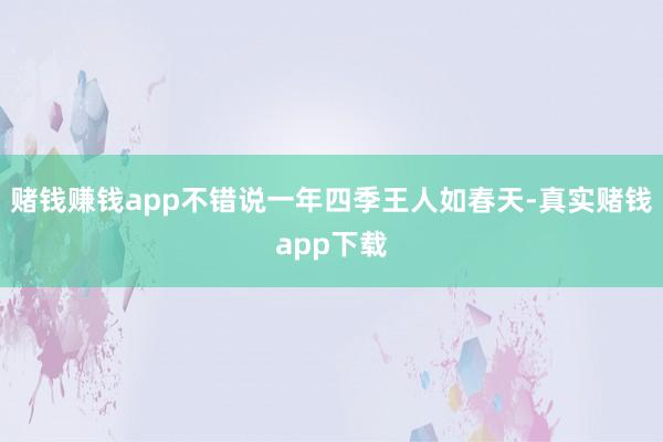 赌钱赚钱app不错说一年四季王人如春天-真实赌钱app下载