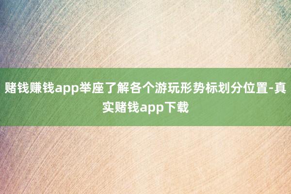 赌钱赚钱app举座了解各个游玩形势标划分位置-真实赌钱app下载