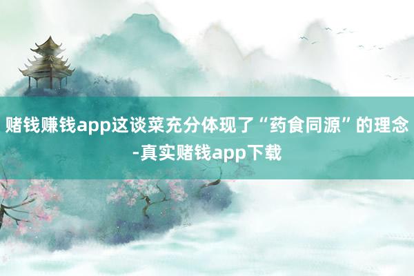 赌钱赚钱app这谈菜充分体现了“药食同源”的理念-真实赌钱app下载