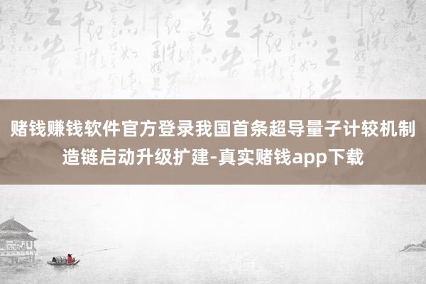 赌钱赚钱软件官方登录我国首条超导量子计较机制造链启动升级扩建-真实赌钱app下载