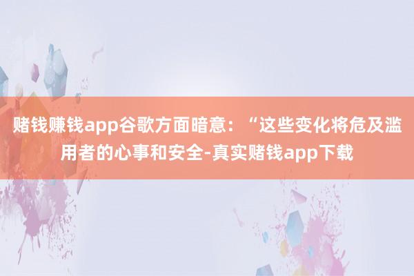 赌钱赚钱app谷歌方面暗意：“这些变化将危及滥用者的心事和安全-真实赌钱app下载