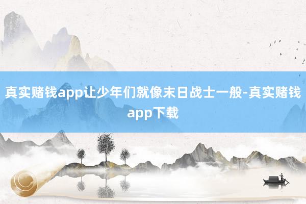 真实赌钱app让少年们就像末日战士一般-真实赌钱app下载