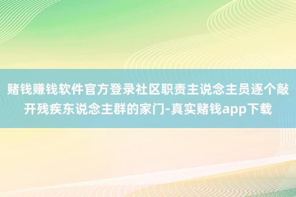 赌钱赚钱软件官方登录社区职责主说念主员逐个敲开残疾东说念主群的家门-真实赌钱app下载