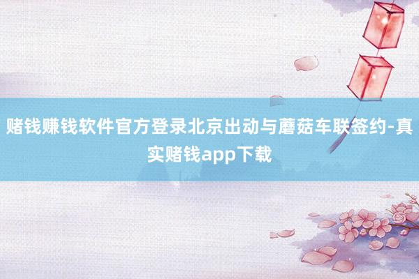 赌钱赚钱软件官方登录北京出动与蘑菇车联签约-真实赌钱app下载