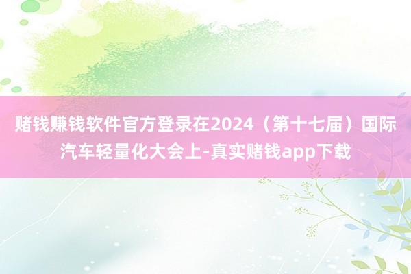 赌钱赚钱软件官方登录在2024（第十七届）国际汽车轻量化大会上-真实赌钱app下载