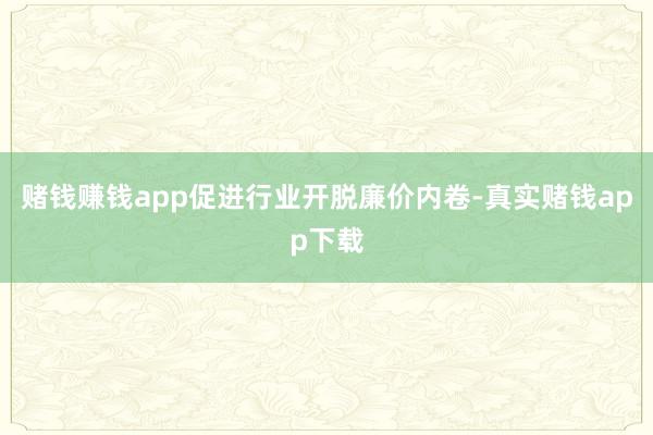 赌钱赚钱app促进行业开脱廉价内卷-真实赌钱app下载