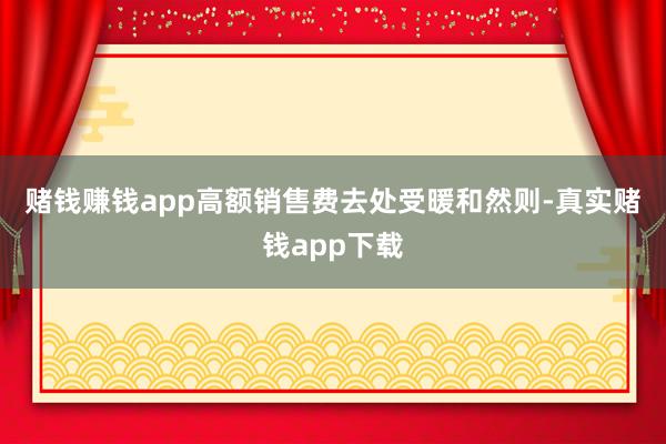 赌钱赚钱app　　高额销售费去处受暖和　　然则-真实赌钱app下载