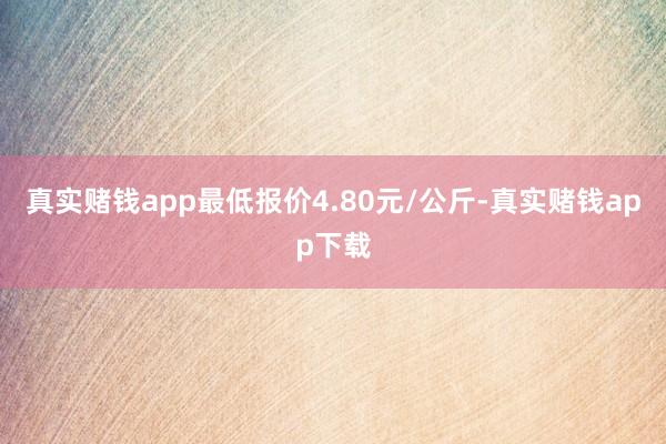 真实赌钱app最低报价4.80元/公斤-真实赌钱app下载