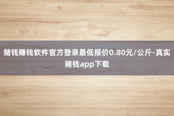 赌钱赚钱软件官方登录最低报价0.80元/公斤-真实赌钱app下载