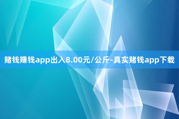 赌钱赚钱app出入8.00元/公斤-真实赌钱app下载