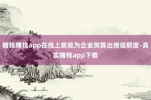 赌钱赚钱app在线上就能为企业测算出授信额度-真实赌钱app下载