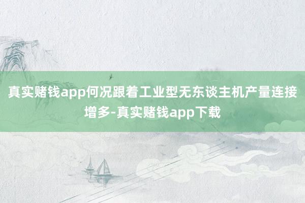 真实赌钱app何况跟着工业型无东谈主机产量连接增多-真实赌钱app下载