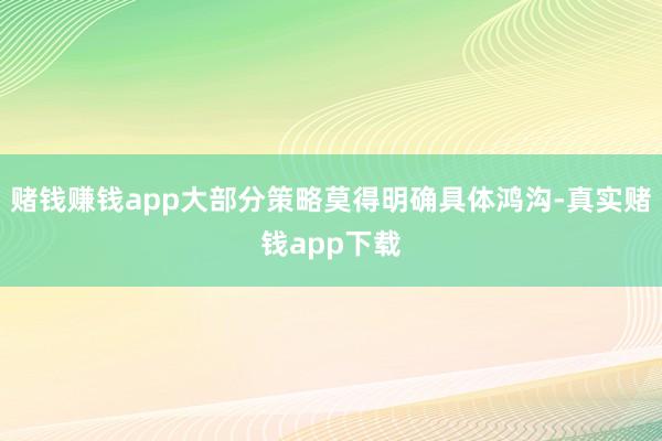 赌钱赚钱app大部分策略莫得明确具体鸿沟-真实赌钱app下载