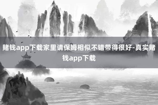 赌钱app下载家里请保姆相似不错带得很好-真实赌钱app下载