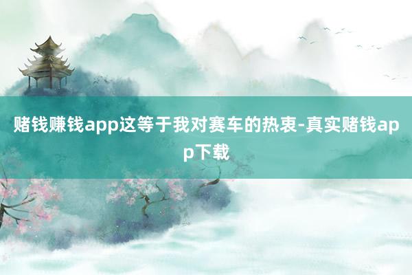 赌钱赚钱app这等于我对赛车的热衷-真实赌钱app下载