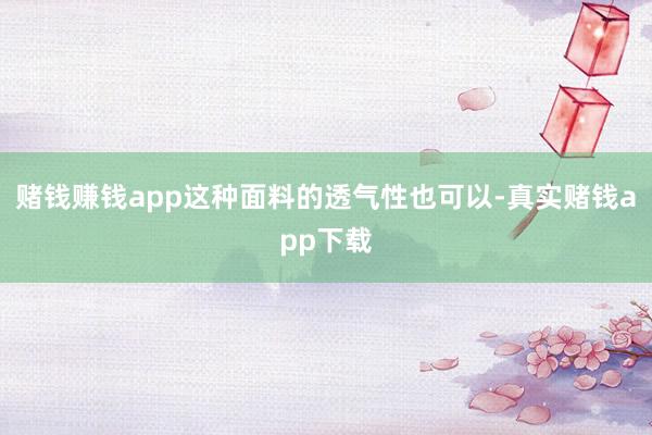 赌钱赚钱app这种面料的透气性也可以-真实赌钱app下载