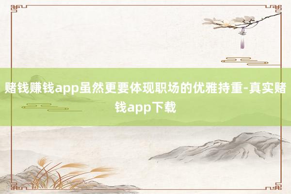 赌钱赚钱app虽然更要体现职场的优雅持重-真实赌钱app下载