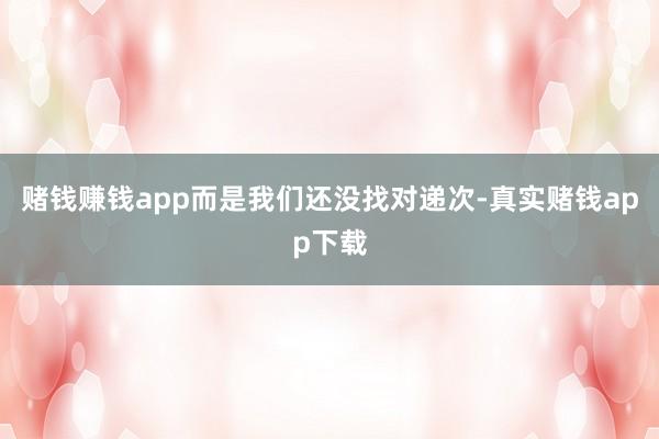 赌钱赚钱app而是我们还没找对递次-真实赌钱app下载