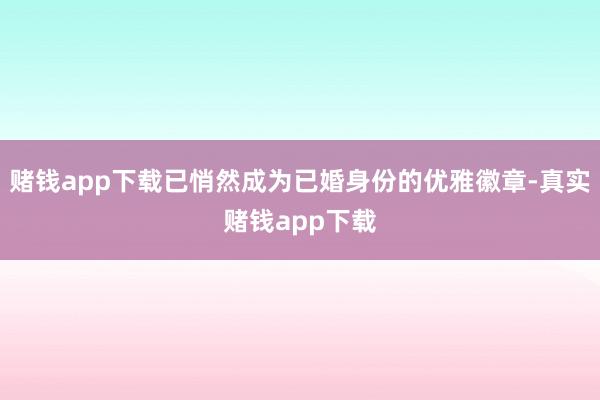 赌钱app下载已悄然成为已婚身份的优雅徽章-真实赌钱app下载