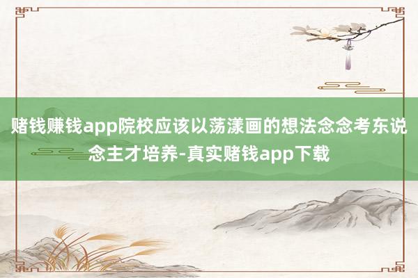 赌钱赚钱app院校应该以荡漾画的想法念念考东说念主才培养-真实赌钱app下载