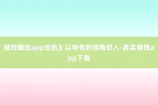 赌钱赚钱app生机》以特有的视角切入-真实赌钱app下载