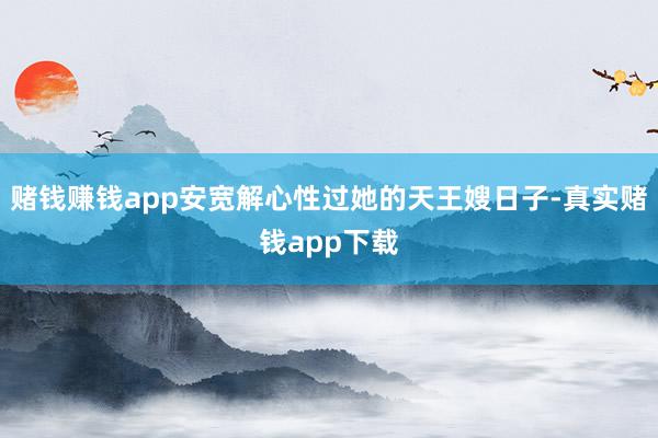 赌钱赚钱app安宽解心性过她的天王嫂日子-真实赌钱app下载