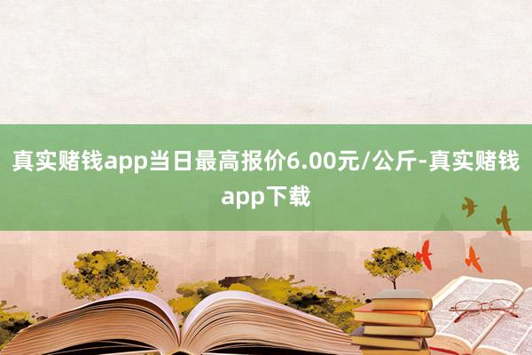 真实赌钱app当日最高报价6.00元/公斤-真实赌钱app下载