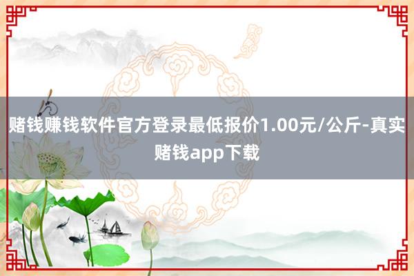 赌钱赚钱软件官方登录最低报价1.00元/公斤-真实赌钱app下载