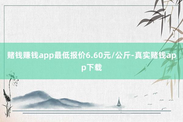 赌钱赚钱app最低报价6.60元/公斤-真实赌钱app下载