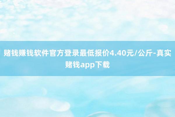 赌钱赚钱软件官方登录最低报价4.40元/公斤-真实赌钱app下载