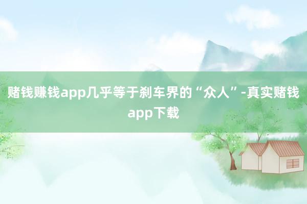 赌钱赚钱app几乎等于刹车界的“众人”-真实赌钱app下载