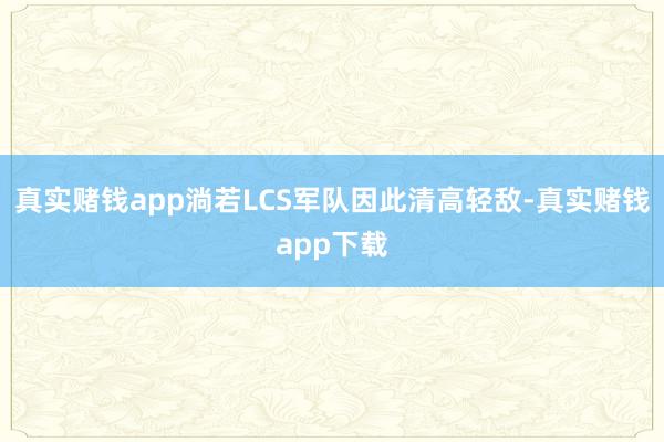 真实赌钱app淌若LCS军队因此清高轻敌-真实赌钱app下载