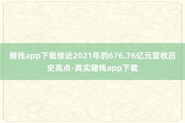 赌钱app下载接近2021年的676.76亿元营收历史高点-真实赌钱app下载