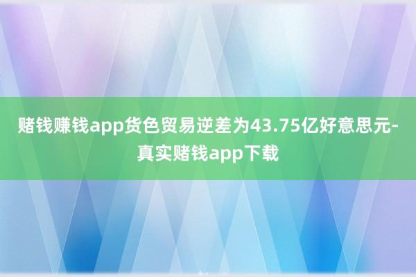 赌钱赚钱app货色贸易逆差为43.75亿好意思元-真实赌钱app下载