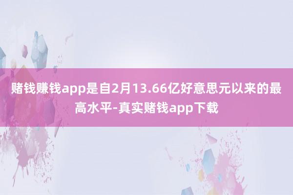 赌钱赚钱app是自2月13.66亿好意思元以来的最高水平-真实赌钱app下载