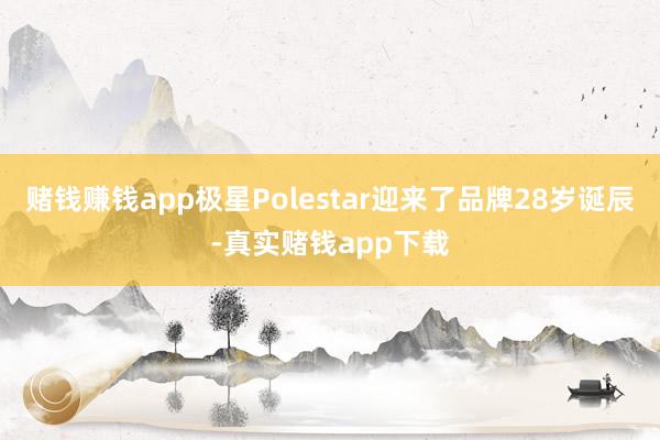 赌钱赚钱app极星Polestar迎来了品牌28岁诞辰-真实赌钱app下载