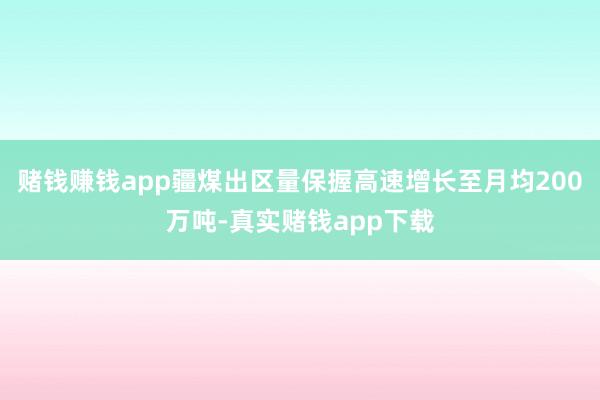 赌钱赚钱app疆煤出区量保握高速增长至月均200万吨-真实赌钱app下载