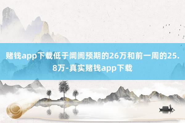 赌钱app下载低于阛阓预期的26万和前一周的25.8万-真实赌钱app下载