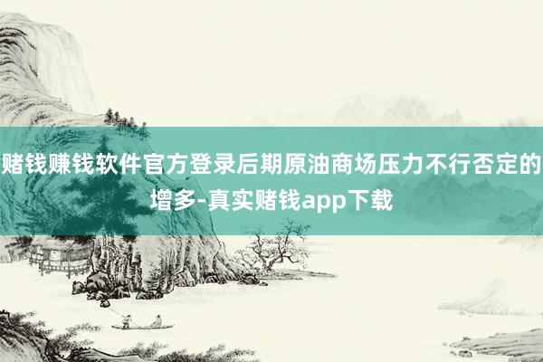 赌钱赚钱软件官方登录后期原油商场压力不行否定的增多-真实赌钱app下载