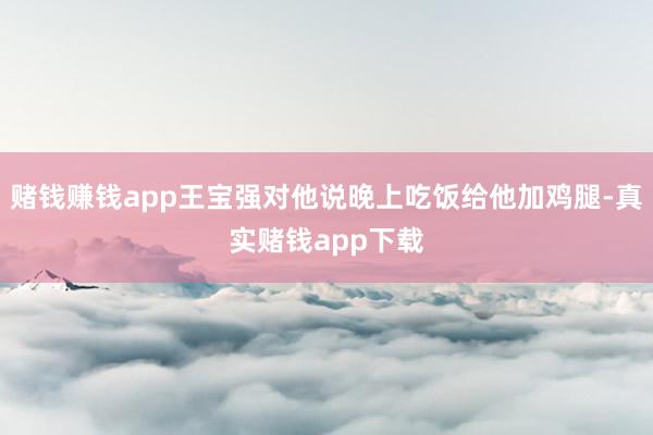 赌钱赚钱app王宝强对他说晚上吃饭给他加鸡腿-真实赌钱app下载