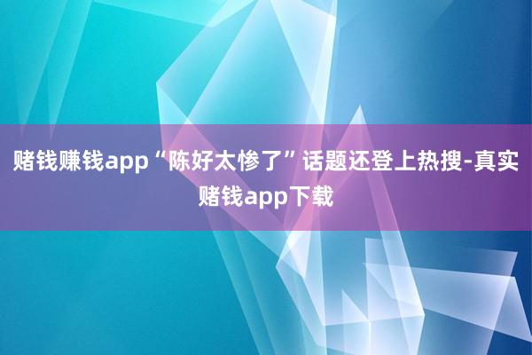 赌钱赚钱app“陈好太惨了”话题还登上热搜-真实赌钱app下载