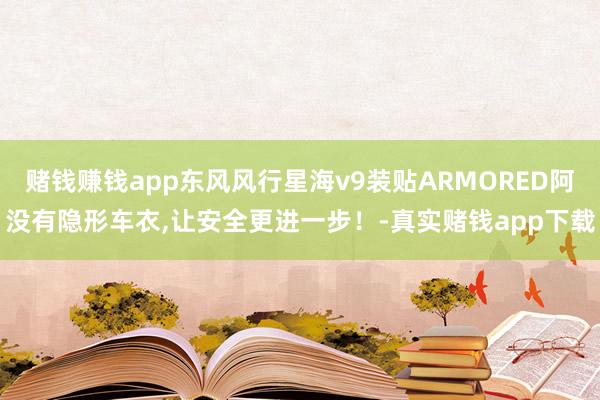 赌钱赚钱app东风风行星海v9装贴ARMORED阿没有隐形车衣,让安全更进一步！-真实赌钱app下载