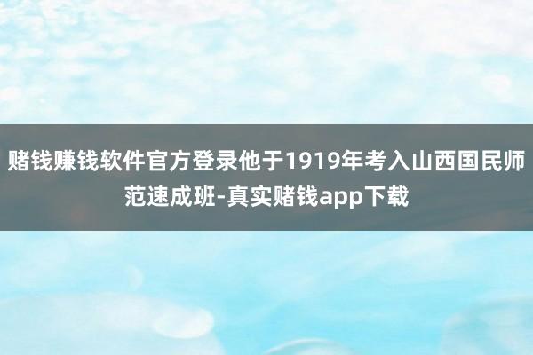 赌钱赚钱软件官方登录他于1919年考入山西国民师范速成班-真实赌钱app下载