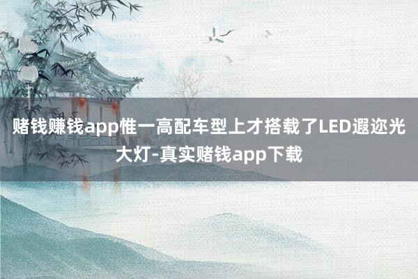 赌钱赚钱app惟一高配车型上才搭载了LED遐迩光大灯-真实赌钱app下载