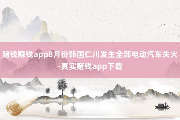 赌钱赚钱app8月份韩国仁川发生全部电动汽车失火-真实赌钱app下载